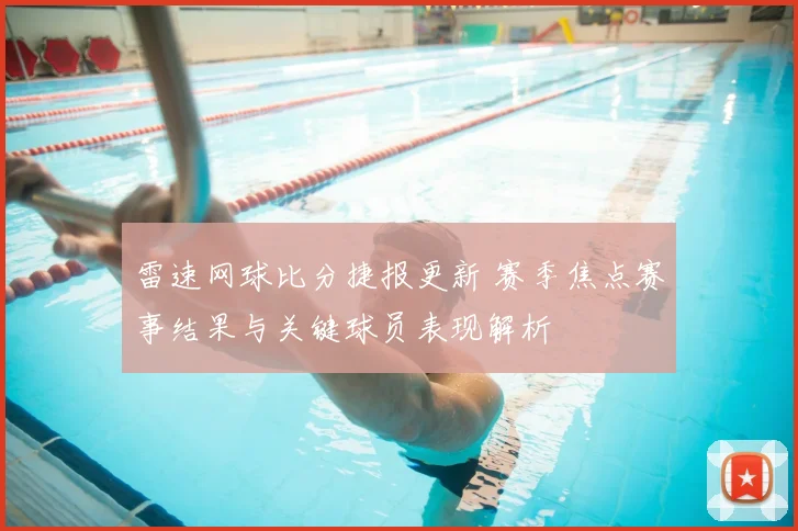 雷速网球比分捷报更新 赛季焦点赛事结果与关键球员表现解析
