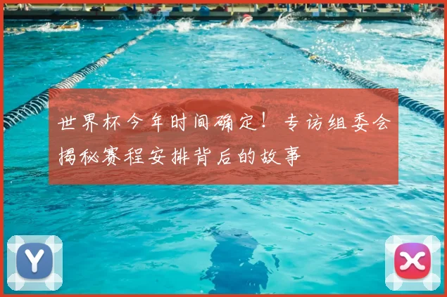 世界杯今年时间确定！专访组委会揭秘赛程安排背后的故事