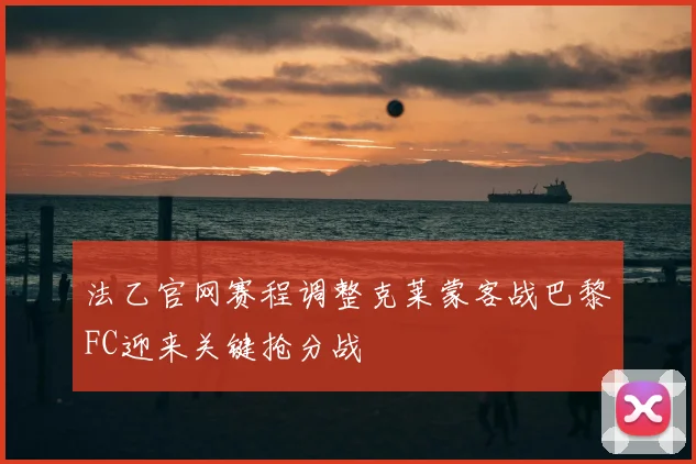 法乙官网赛程调整克莱蒙客战巴黎FC迎来关键抢分战