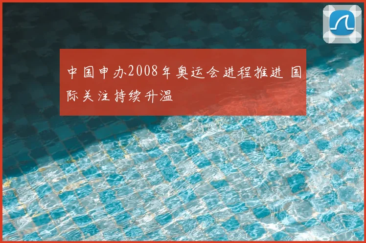 中国申办2008年奥运会进程推进 国际关注持续升温