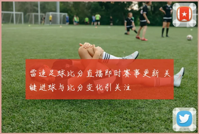 雷速足球比分直播即时赛事更新 关键进球与比分变化引关注