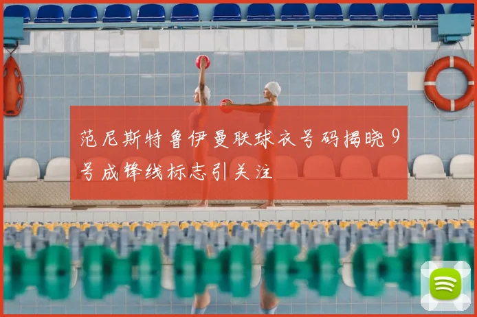 范尼斯特鲁伊曼联球衣号码揭晓 9号成锋线标志引关注