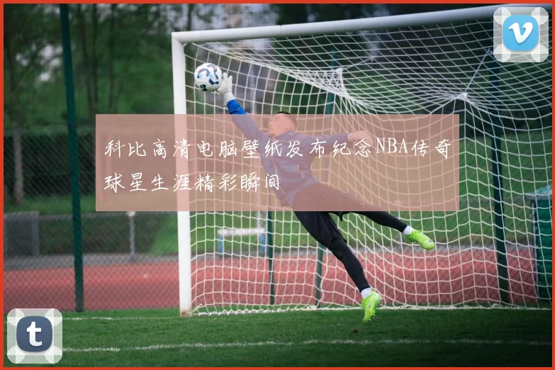 科比高清电脑壁纸发布纪念NBA传奇球星生涯精彩瞬间