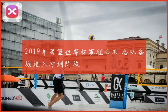 2019年男篮世界杯赛程公布 各队备战进入冲刺阶段