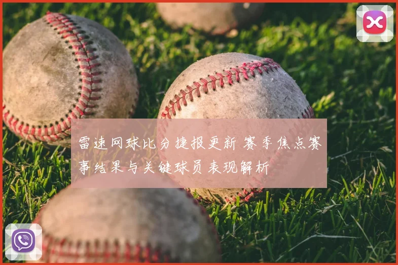 雷速网球比分捷报更新 赛季焦点赛事结果与关键球员表现解析