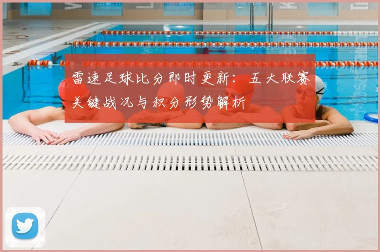 雷速足球比分即时更新:五大联赛关键战况与积分形势解析