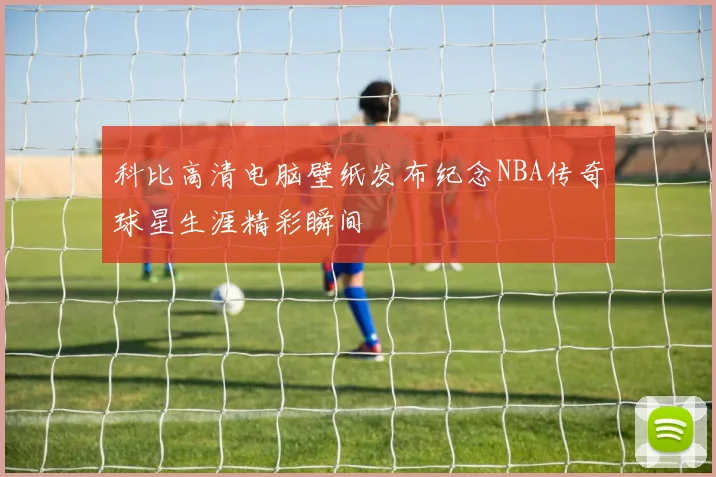 科比高清电脑壁纸发布纪念NBA传奇球星生涯精彩瞬间