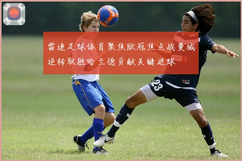 雷速足球体育聚焦欧冠焦点战曼城逆转取胜哈兰德贡献关键进球