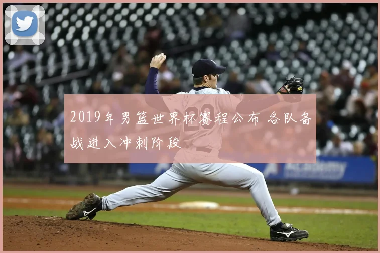 2019年男篮世界杯赛程公布 各队备战进入冲刺阶段