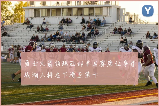 勇士火箭领跑西部季后赛席位争夺战湖人排名下滑至第十