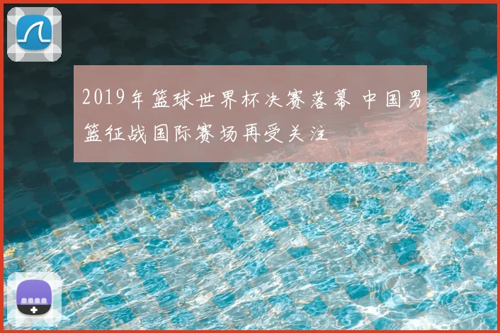 2019年篮球世界杯决赛落幕 中国男篮征战国际赛场再受关注