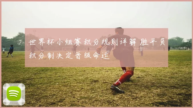 世界杯小组赛积分规则详解 胜平负积分制决定晋级命运