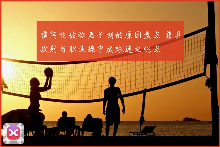 雷阿伦被称君子剑的原因盘点 兼具投射与职业操守成球迷记忆点