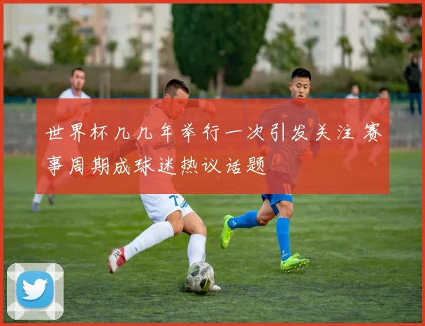 世界杯几几年举行一次引发关注 赛事周期成球迷热议话题