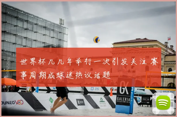 世界杯几几年举行一次引发关注 赛事周期成球迷热议话题