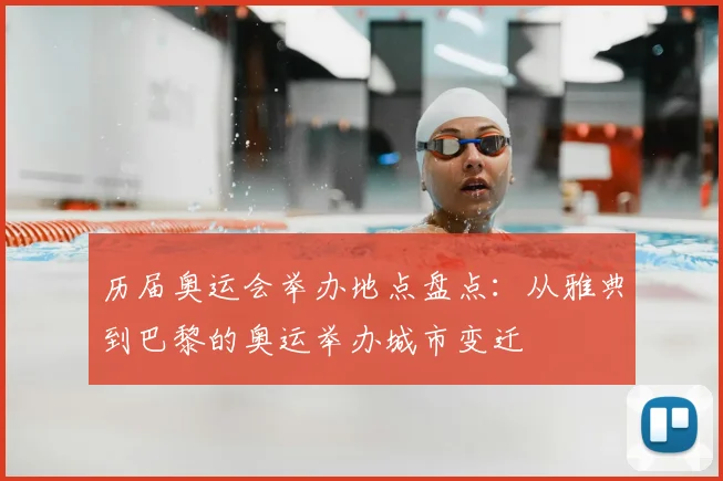 历届奥运会举办地点盘点：从雅典到巴黎的奥运举办城市变迁