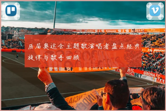 历届奥运会主题歌演唱者盘点经典旋律与歌手回顾