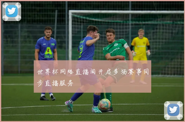 世界杯网络直播间开启多场赛事同步直播服务