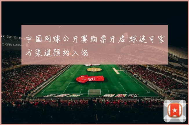 中国网球公开赛购票开启 球迷可官方渠道预约入场