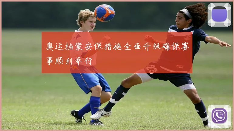 奥运档案安保措施全面升级确保赛事顺利举行