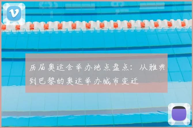 历届奥运会举办地点盘点：从雅典到巴黎的奥运举办城市变迁