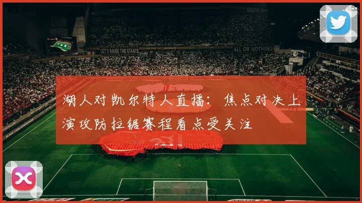 湖人对凯尔特人直播：焦点对决上演攻防拉锯赛程看点受关注