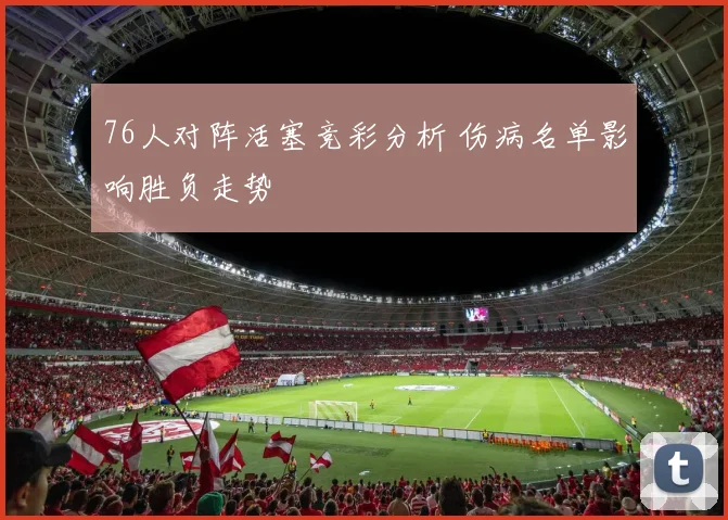 76人对阵活塞竞彩分析 伤病名单影响胜负走势