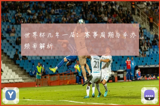 世界杯几年一届:赛事周期与举办频率解析