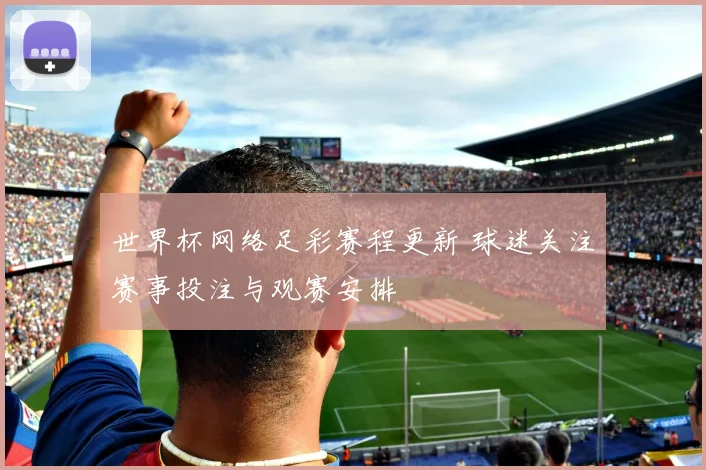 世界杯网络足彩赛程更新 球迷关注赛事投注与观赛安排