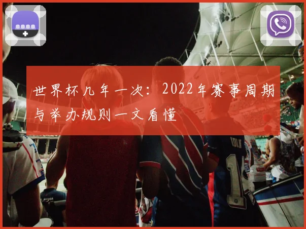 世界杯几年一次：2022年赛事周期与举办规则一文看懂