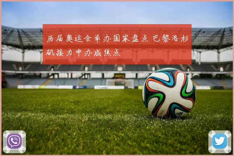 历届奥运会举办国家盘点 巴黎洛杉矶接力申办成焦点