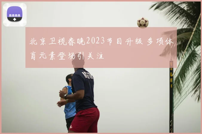 北京卫视春晚2023节目升级 多项体育元素登场引关注