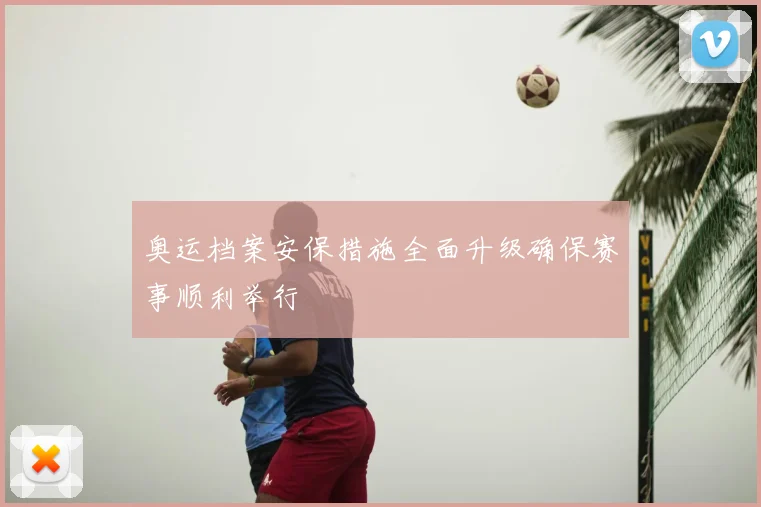 奥运档案安保措施全面升级确保赛事顺利举行