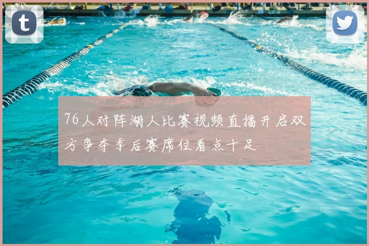 76人对阵湖人比赛视频直播开启双方争夺季后赛席位看点十足