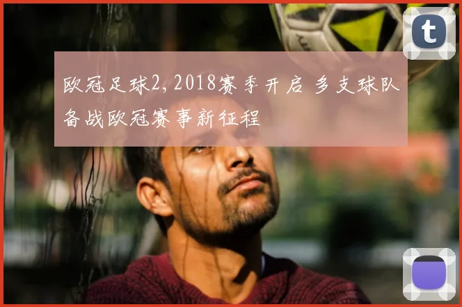 欧冠足球2,2018赛季开启 多支球队备战欧冠赛事新征程