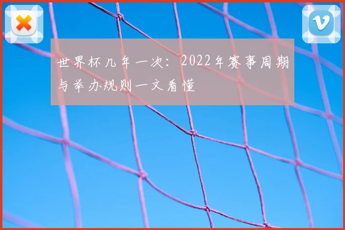 世界杯几年一次:2022年赛事周期与举办规则一文看懂