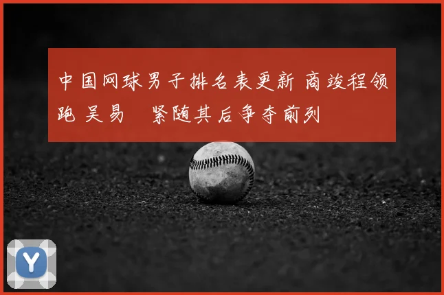 中国网球男子排名表更新 商竣程领跑 吴易昺紧随其后争夺前列