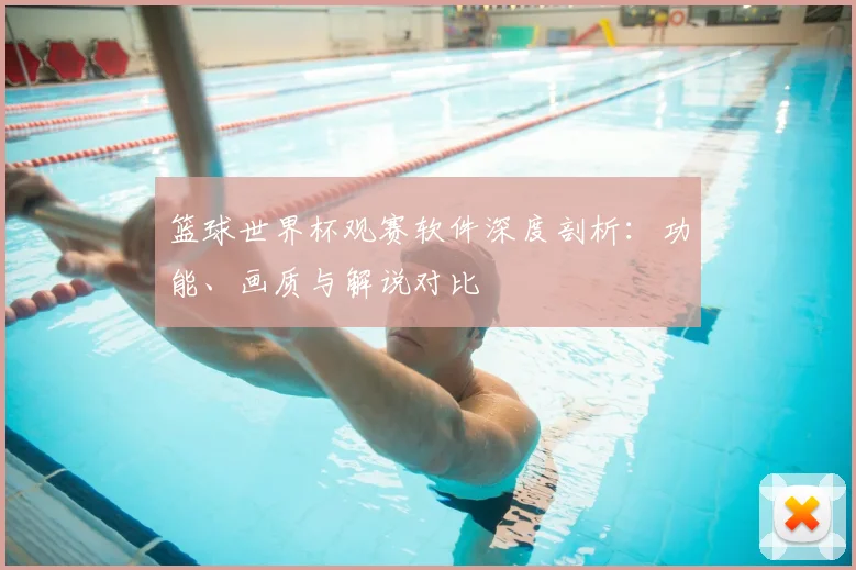 篮球世界杯观赛软件深度剖析：功能、画质与解说对比
