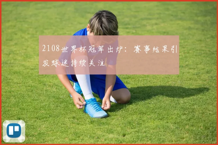 2108世界杯冠军出炉：赛事结果引发球迷持续关注