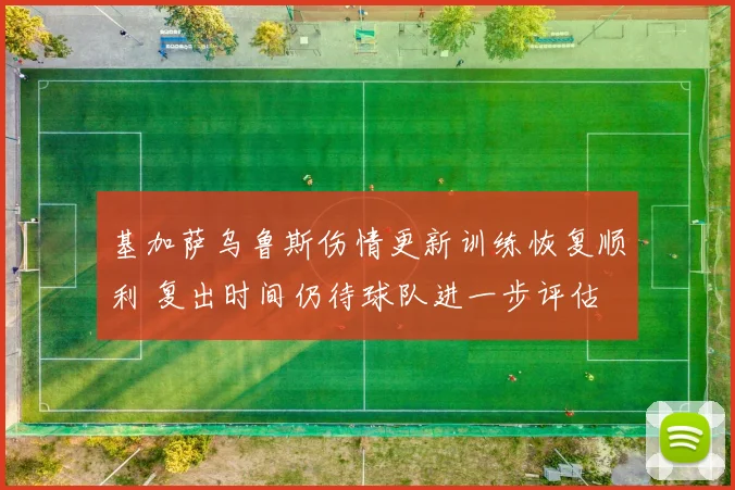 基加萨乌鲁斯伤情更新训练恢复顺利 复出时间仍待球队进一步评估