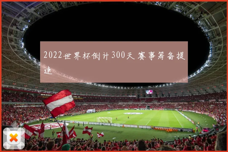 2022世界杯倒计300天 赛事筹备提速