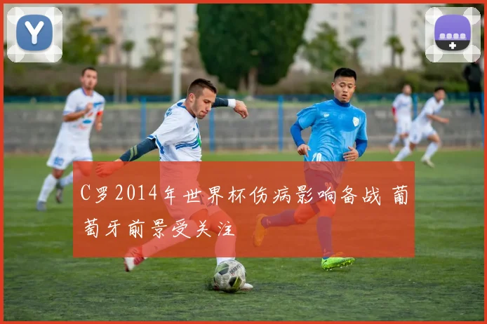 C罗2014年世界杯伤病影响备战 葡萄牙前景受关注