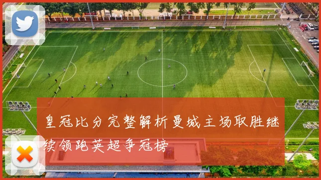 皇冠比分完整解析曼城主场取胜继续领跑英超争冠榜