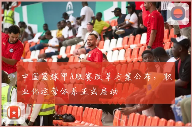 中国篮球甲A联赛改革方案公布，职业化运营体系正式启动