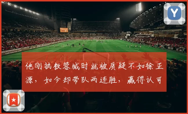 他刚执教蓉城时就被质疑不如徐正源，如今却带队两连胜，赢得认可