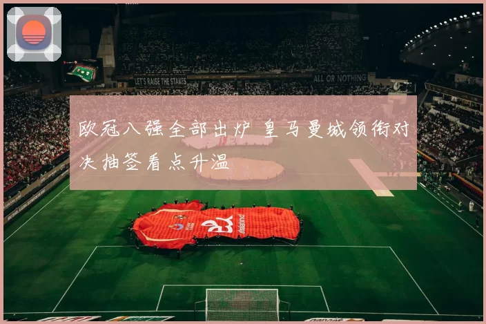 欧冠八强全部出炉 皇马曼城领衔对决抽签看点升温