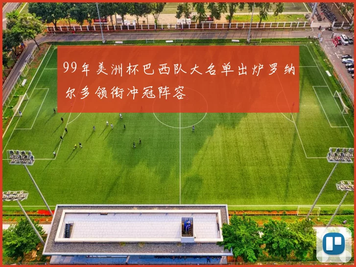 99年美洲杯巴西队大名单出炉罗纳尔多领衔冲冠阵容