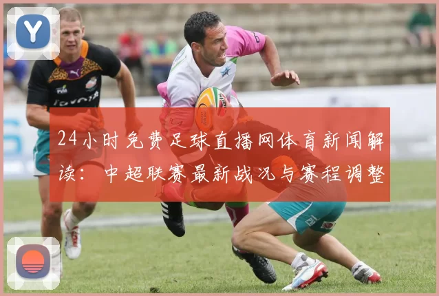 24小时免费足球直播网体育新闻解读:中超联赛最新战况与赛程调整影响