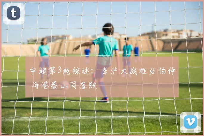 中超第3轮综述:京沪大战难分伯仲 海港泰山同落败