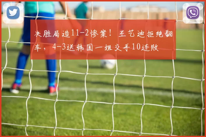 决胜局造11-2惨案！王艺迪拒绝翻车，4-3送韩国一姐交手10连败